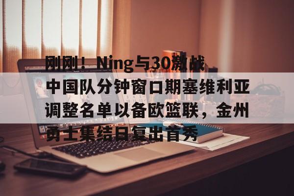 刚刚！Ning与30激战中国队分钟窗口期塞维利亚调整名单以备欧篮联，金州勇士集结日复出首秀的简单介绍